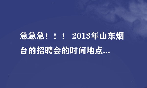急急急！！！ 2013年山东烟台的招聘会的时间地点具体安排