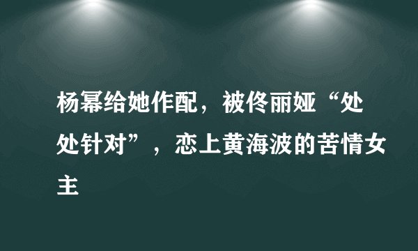 杨幂给她作配，被佟丽娅“处处针对”，恋上黄海波的苦情女主