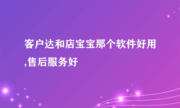 客户达和店宝宝那个软件好用,售后服务好
