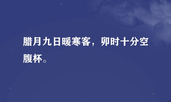 腊月九日暖寒客，卯时十分空腹杯。