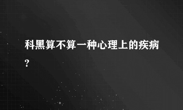 科黑算不算一种心理上的疾病?