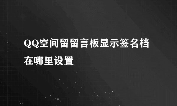 QQ空间留留言板显示签名档在哪里设置