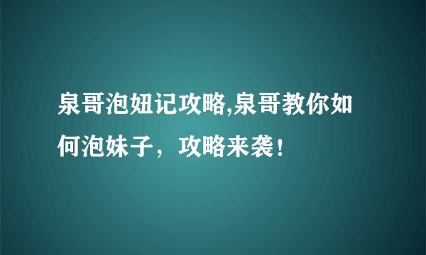 泉哥泡妞记攻略,泉哥教你如何泡妹子,攻略来袭!