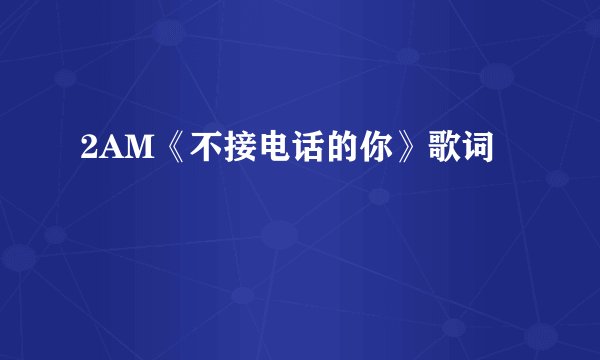 2AM《不接电话的你》歌词