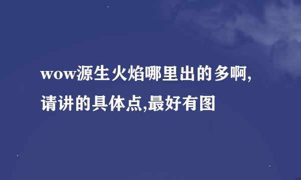wow源生火焰哪里出的多啊,请讲的具体点,最好有图