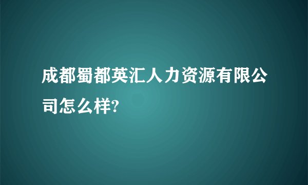 成都蜀都英汇人力资源有限公司怎么样?