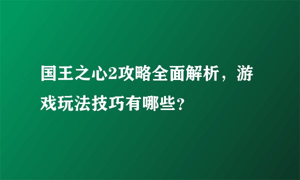 国王之心2攻略全面解析,游戏玩法技巧有哪些?