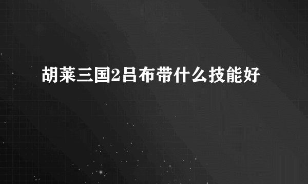胡莱三国2吕布带什么技能好