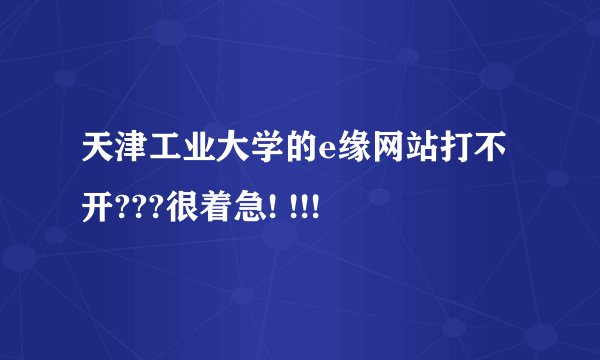 天津工业大学的e缘网站打不开???很着急! !!!
