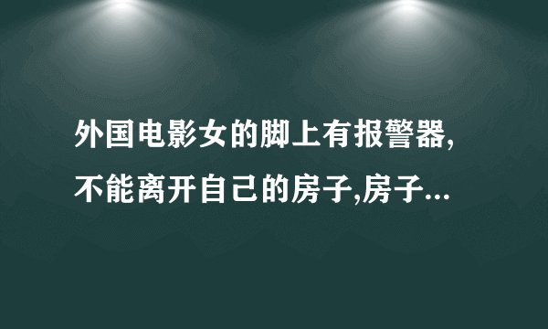 外国电影女的脚上有报警器,不能离开自己的房子,房子里面有鬼，最后鬼被火烧死了。