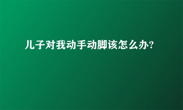 儿子对我动手动脚该怎么办?