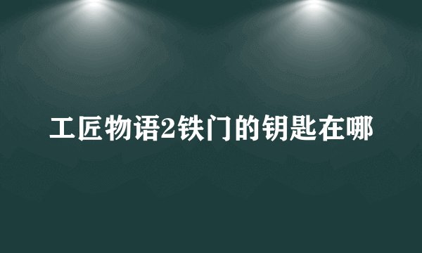 工匠物语2铁门的钥匙在哪