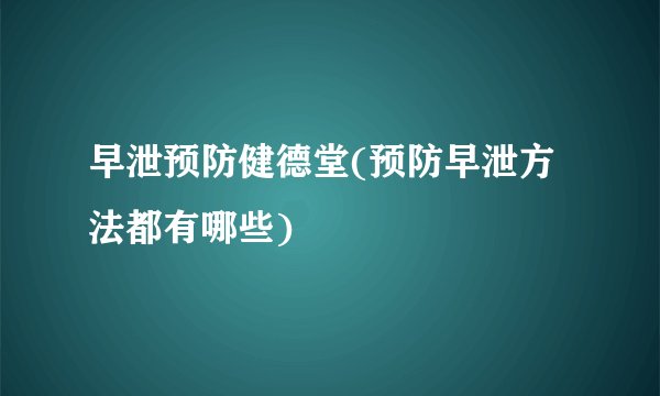 早泄预防健德堂(预防早泄方法都有哪些)
