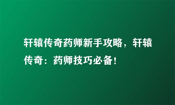 轩辕传奇药师新手攻略，轩辕传奇：药师技巧必备！