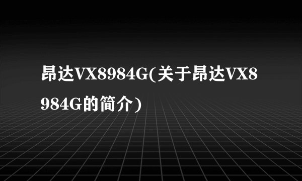 昂达VX8984G(关于昂达VX8984G的简介)