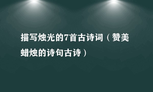 描写烛光的7首古诗词（赞美蜡烛的诗句古诗）
