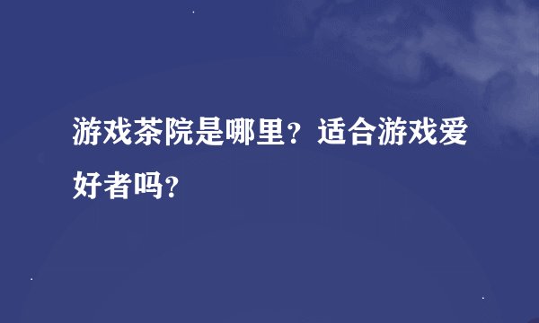 游戏茶院是哪里？适合游戏爱好者吗？