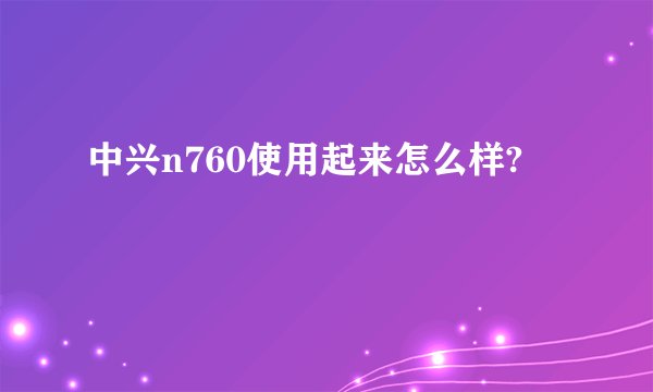 中兴n760使用起来怎么样?