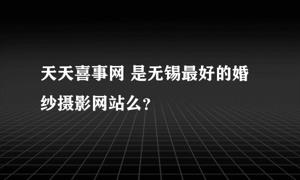 天天喜事网 是无锡最好的婚纱摄影网站么？