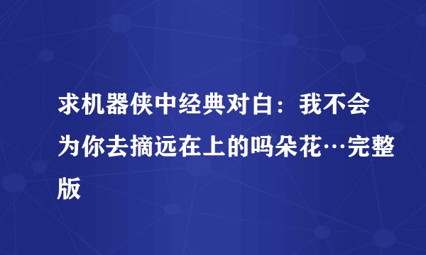 求机器侠中经典对白：我不会为你去摘远在上的吗朵花…完整版
