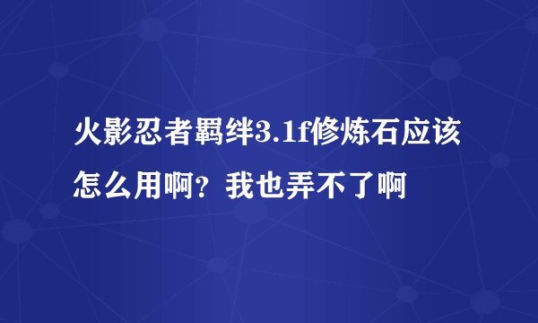 火影忍者羁绊3.1f修炼石应该怎么用啊？我也弄不了啊