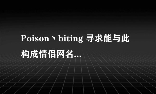 Poison丶biting 寻求能与此构成情侣网名的一网名。