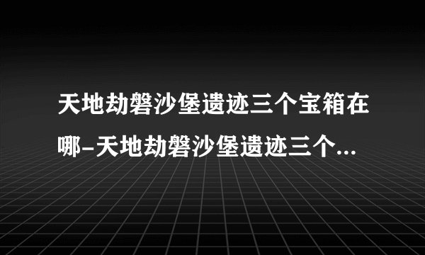 天地劫磐沙堡遗迹三个宝箱在哪-天地劫磐沙堡遗迹三个宝箱位置大全