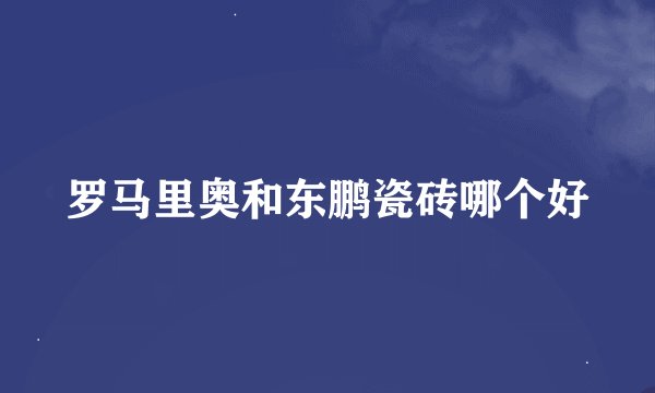 罗马里奥和东鹏瓷砖哪个好