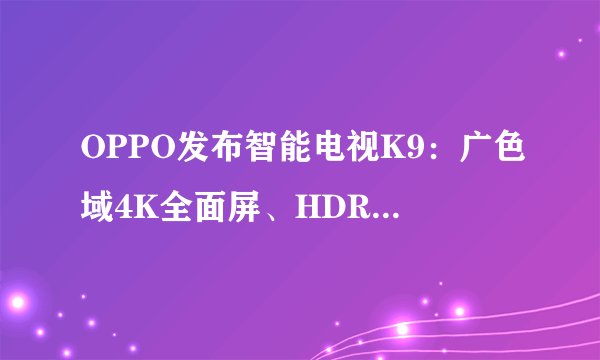 OPPO发布智能电视K9：广色域4K全面屏、HDR10+认证