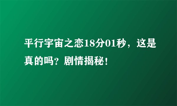 平行宇宙之恋18分01秒，这是真的吗？剧情揭秘！