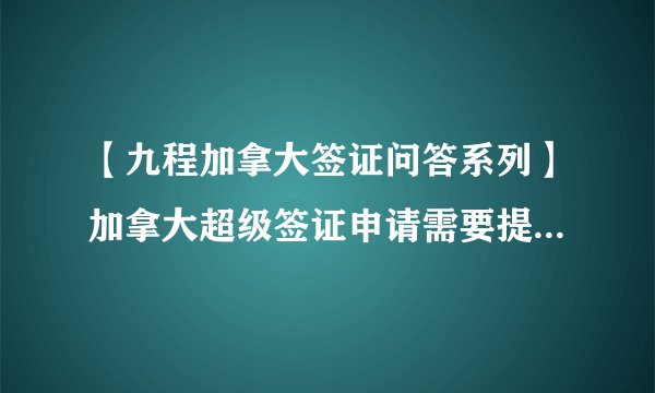 【九程加拿大签证问答系列】加拿大超级签证申请需要提供往返机票吗？