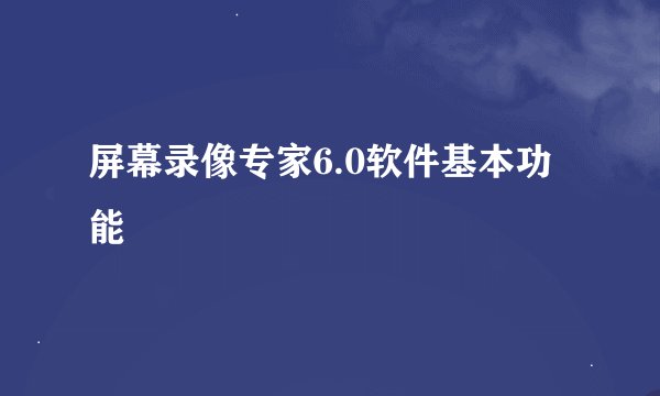 屏幕录像专家6.0软件基本功能