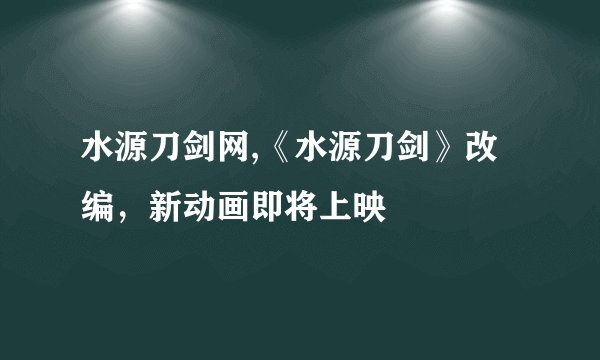 水源刀剑网,《水源刀剑》改编，新动画即将上映