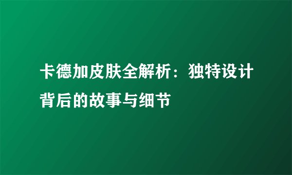 卡德加皮肤全解析：独特设计背后的故事与细节
