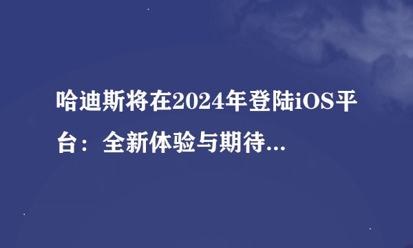 哈迪斯将在2024年登陆iOS平台：全新体验与期待的游戏动态