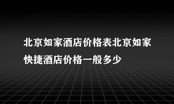 北京如家酒店价格表北京如家快捷酒店价格一般多少