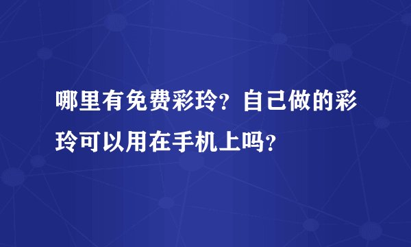 哪里有免费彩玲？自己做的彩玲可以用在手机上吗？