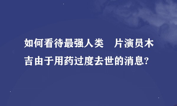 如何看待最强人类㚻片演员木吉由于用药过度去世的消息?