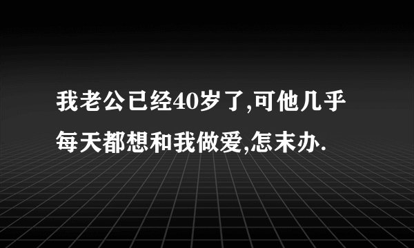 我老公已经40岁了,可他几乎每天都想和我做爱,怎末办.
