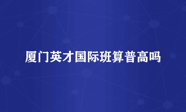 厦门英才国际班算普高吗