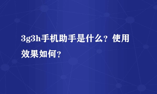 3g3h手机助手是什么？使用效果如何？