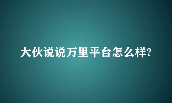 大伙说说万里平台怎么样?