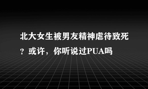 北大女生被男友精神虐待致死?或许,你听说过PUA吗