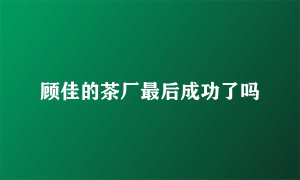 顾佳的茶厂最后成功了吗