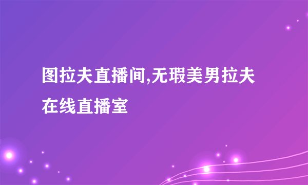 图拉夫直播间,无瑕美男拉夫在线直播室