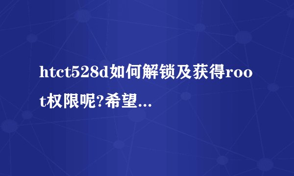 htct528d如何解锁及获得root权限呢?希望电脑高手能告诉我试了很多次都没成功!