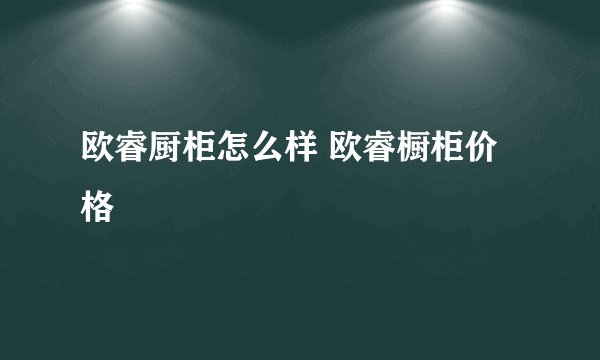 欧睿厨柜怎么样 欧睿橱柜价格
