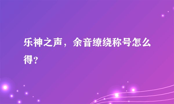 乐神之声，余音缭绕称号怎么得？