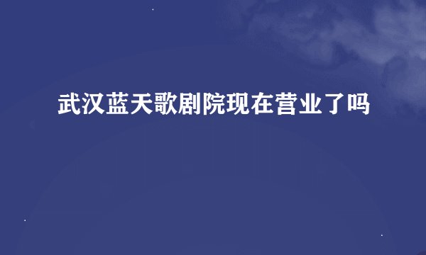 武汉蓝天歌剧院现在营业了吗