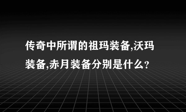 传奇中所谓的祖玛装备,沃玛装备,赤月装备分别是什么？